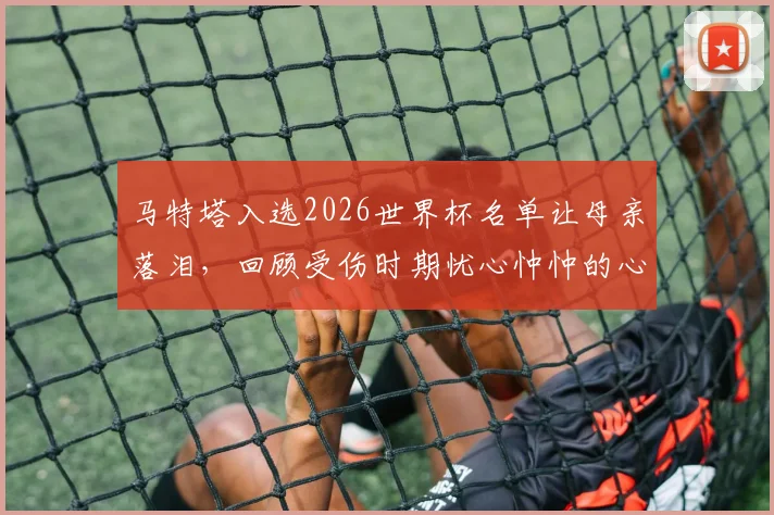 马特塔入选2026世界杯名单让母亲落泪，回顾受伤时期忧心忡忡的心路历程与未来展望