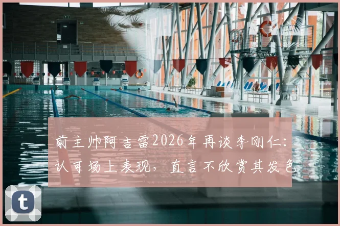前主帅阿吉雷2026年再谈李刚仁:认可场上表现,直言不欣赏其发色引热议