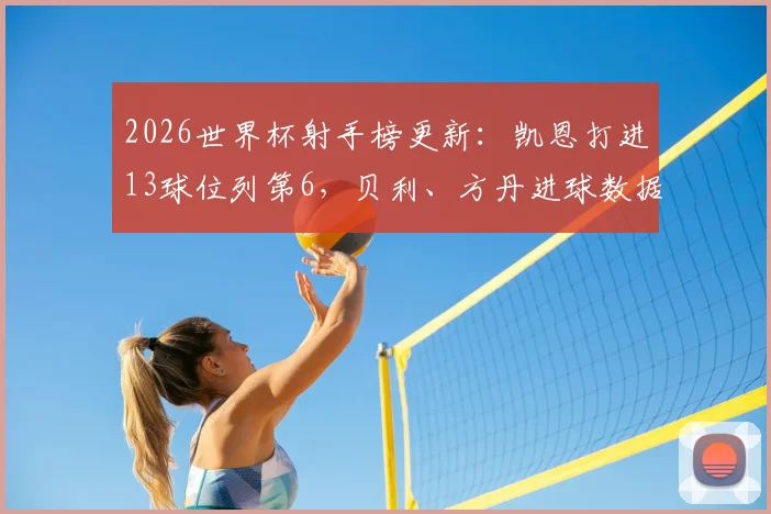 2026世界杯射手榜更新:凯恩打进13球位列第6,贝利、方丹进球数据与历史排名全解析