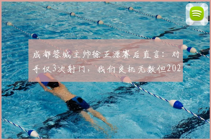 成都蓉城主帅徐正源赛后直言:对手仅3次射门,我们良机无数但2026运气太差,问题出在哪?