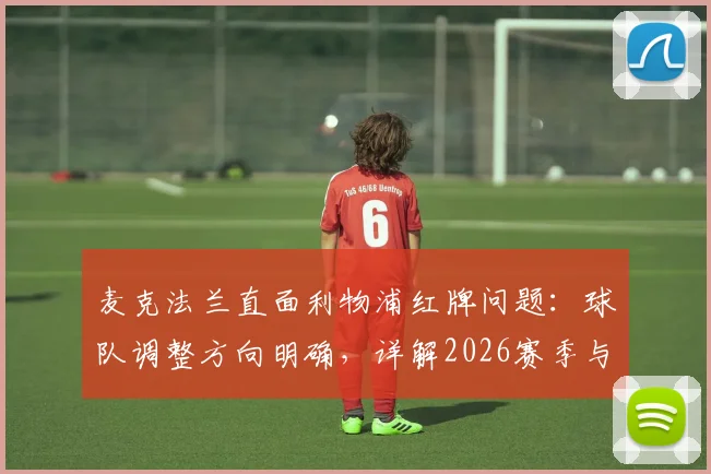 麦克法兰直面利物浦红牌问题:球队调整方向明确,详解2026赛季与阿隆索合作前景