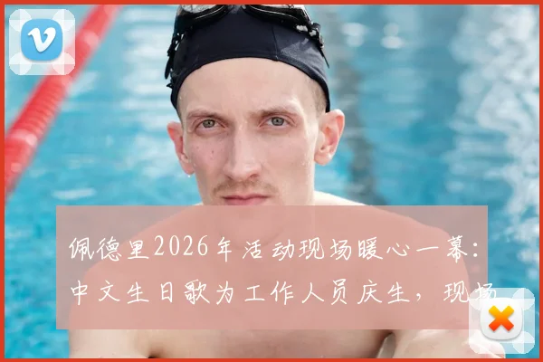 佩德里2026年活动现场暖心一幕：中文生日歌为工作人员庆生，现场视频与花絮全记录