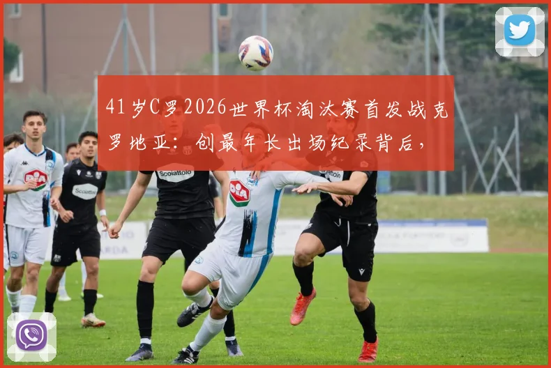 41岁C罗2026世界杯淘汰赛首发战克罗地亚:创最年长出场纪录背后,老将如何保持巅峰状态
