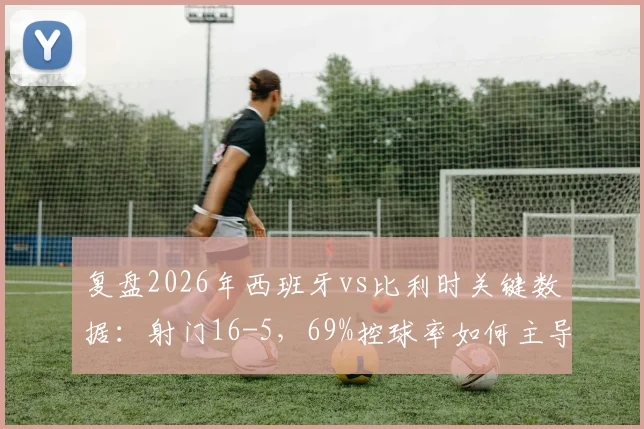 复盘2026年西班牙vs比利时关键数据:射门16-5,69%控球率如何主导比赛胜负