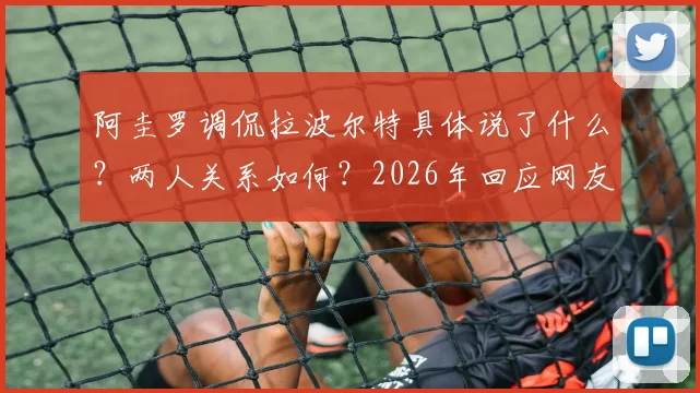 阿圭罗调侃拉波尔特具体说了什么?两人关系如何?2026年回应网友误解事件回顾