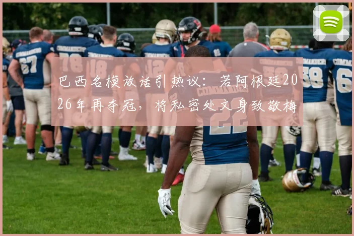 巴西名模放话引热议:若阿根廷2026年再夺冠,将私密处文身致敬梅西
