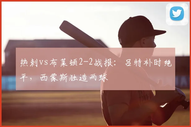 热刺vs布莱顿2-2战报：吕特补时绝平，西蒙斯独造两球