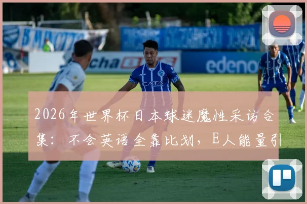 2026年世界杯日本球迷魔性采访合集:不会英语全靠比划,E人能量引爆全网笑点盘点