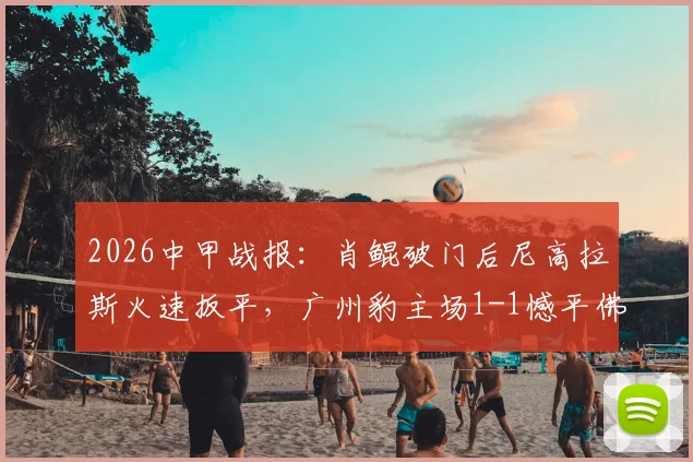 2026中甲战报:肖鲲破门后尼高拉斯火速扳平,广州豹主场1-1憾平佛山南狮