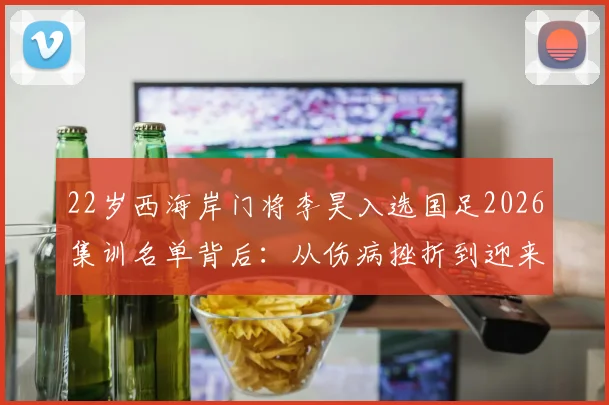 22岁西海岸门将李昊入选国足2026集训名单背后：从伤病挫折到迎来首次机遇的职业历程