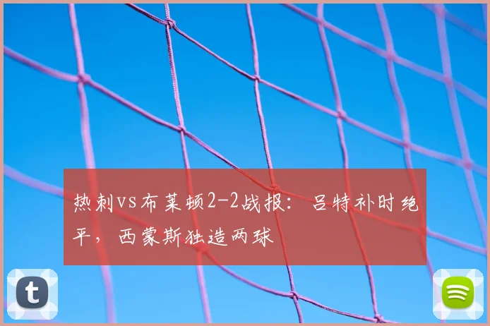 热刺vs布莱顿2-2战报:吕特补时绝平,西蒙斯独造两球