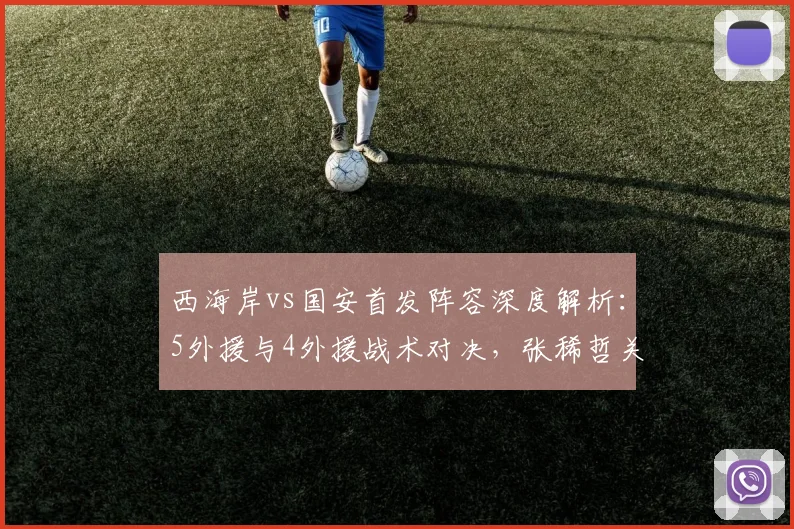 西海岸vs国安首发阵容深度解析：5外援与4外援战术对决，张稀哲关键作用凸显，张玉宁缺席影响分析