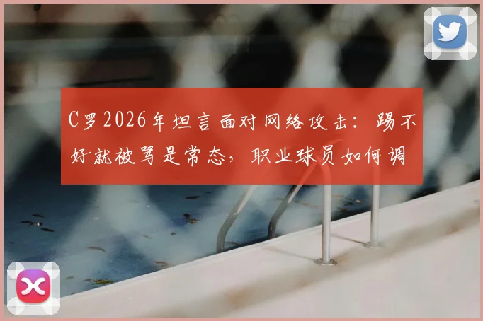 C罗2026年坦言面对网络攻击：踢不好就被骂是常态，职业球员如何调整心态应对舆论压力？