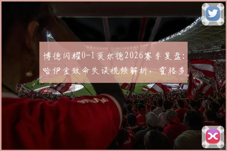 博德闪耀0-1莫尔德2026赛季复盘:哈伊金致命失误视频解析,霍格多次良机为何未把握?附全场录像回放