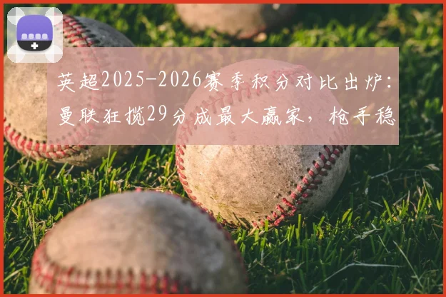 英超2025-2026赛季积分对比出炉：曼联狂揽29分成最大赢家，枪手稳步提升11分，附各队详细变化解析