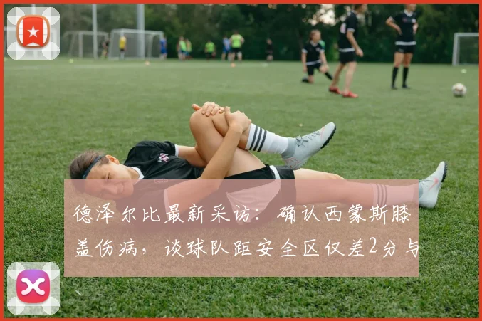 德泽尔比最新采访：确认西蒙斯膝盖伤病，谈球队距安全区仅差2分与保级信心，布莱顿2026赛季前景分析