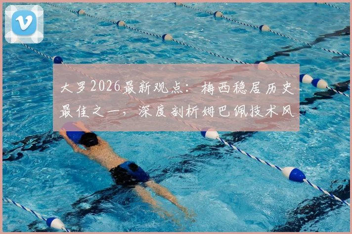 大罗2026最新观点：梅西稳居历史最佳之一，深度剖析姆巴佩技术风格与“外星人”巅峰期的惊人相似之处