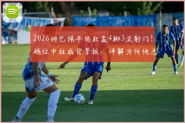 2026姆巴佩半场狂轰4脚3正射门！越位中柱成背景板，详解为何他总能让对手防不胜防