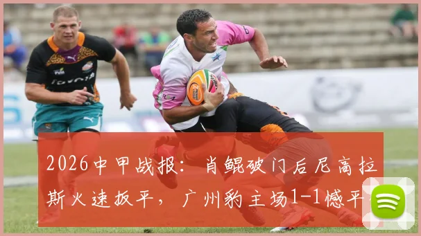 2026中甲战报:肖鲲破门后尼高拉斯火速扳平,广州豹主场1-1憾平佛山南狮