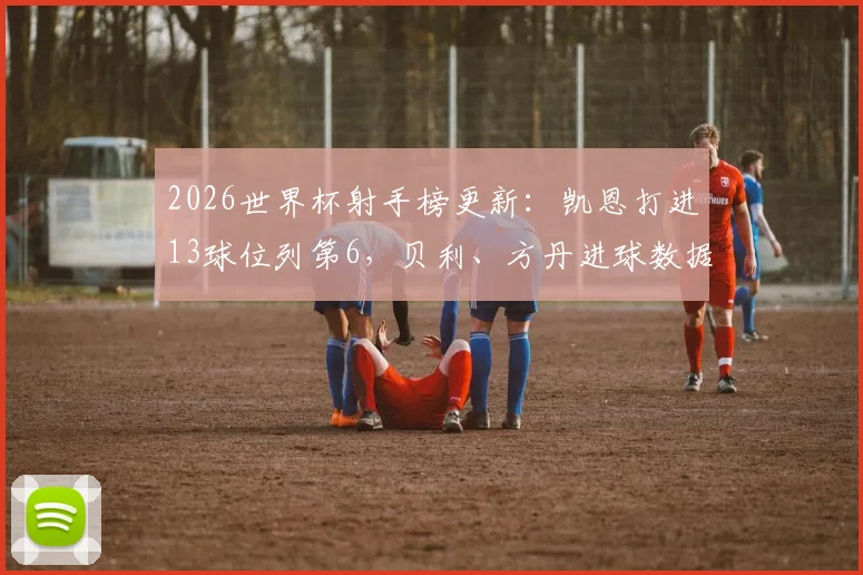 2026世界杯射手榜更新：凯恩打进13球位列第6，贝利、方丹进球数据与历史排名全解析