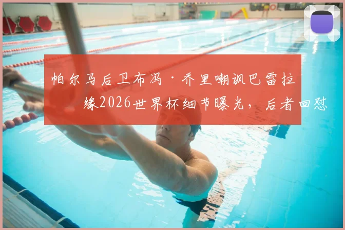 帕尔马后卫布冯·乔里嘲讽巴雷拉无缘2026世界杯细节曝光,后者回怼言论犀利,意甲场外口水战再升级