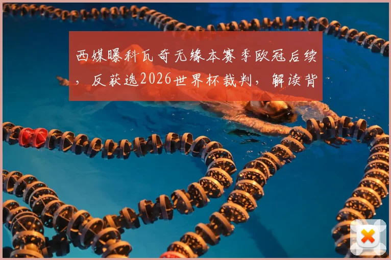 西媒曝科瓦奇无缘本赛季欧冠后续，反获选2026世界杯裁判，解读背后考量与争议
