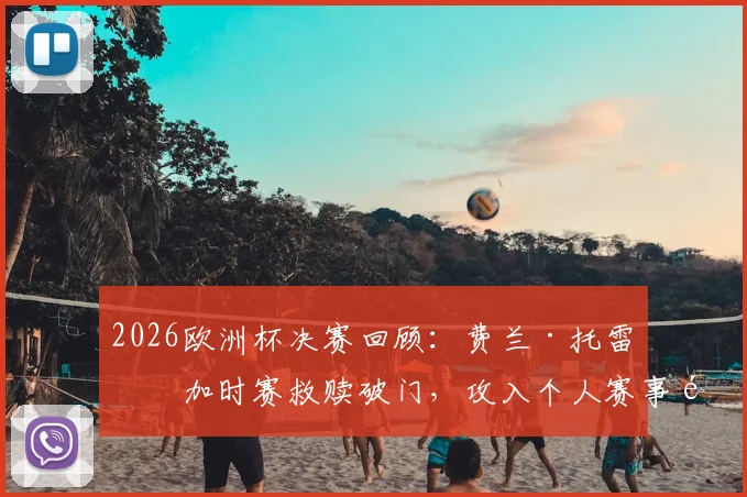 2026欧洲杯决赛回顾:费兰·托雷斯加时赛救赎破门,攻入个人赛事首球精彩集锦