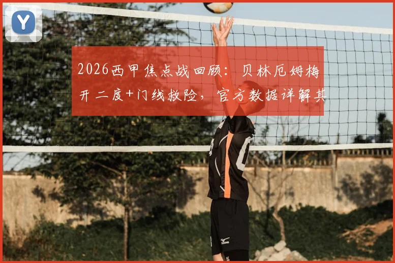 2026西甲焦点战回顾：贝林厄姆梅开二度+门线救险，官方数据详解其当选全场最佳全过程
