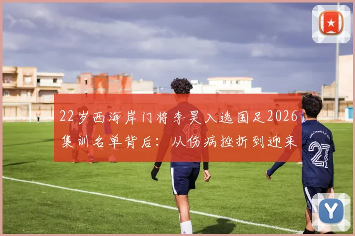 22岁西海岸门将李昊入选国足2026集训名单背后:从伤病挫折到迎来首次机遇的职业历程