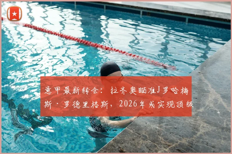 意甲最新转会:拉齐奥瞄准J罗哈梅斯·罗德里格斯,2026年或实现顶级联赛巡游,附转会市场动态分析
