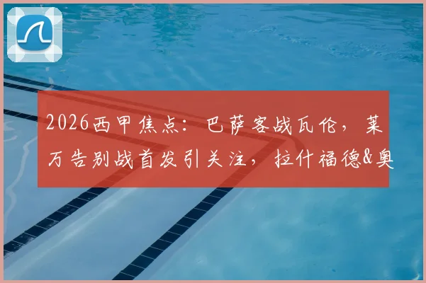 2026西甲焦点：巴萨客战瓦伦，莱万告别战首发引关注，拉什福德&奥尔莫表现解析