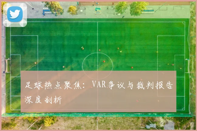 足球热点聚焦：VAR争议与裁判报告深度剖析