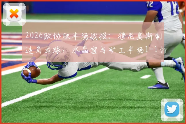 2026欧协联半场战报：穆尼奥斯制造乌龙球，水晶宫与矿工半场1-1打平，场上形势全解析