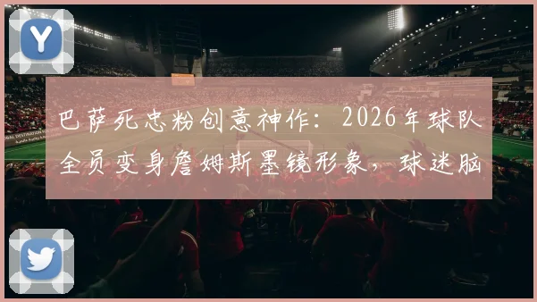 巴萨死忠粉创意神作：2026年球队全员变身詹姆斯墨镜形象，球迷脑洞获赞
