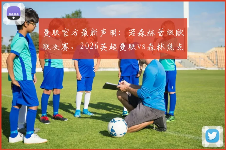 曼联官方最新声明:若森林晋级欧联决赛,2026英超曼联vs森林焦点战将提前进行,赛程调整详情解读