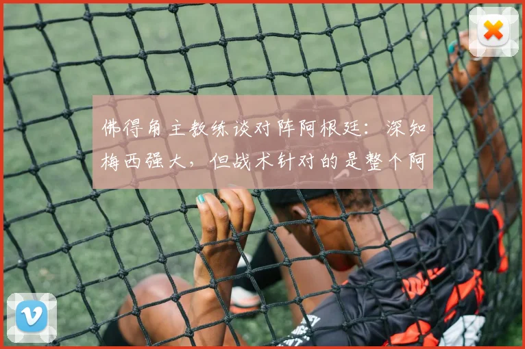 佛得角主教练谈对阵阿根廷：深知梅西强大，但战术针对的是整个阿根廷队2026
