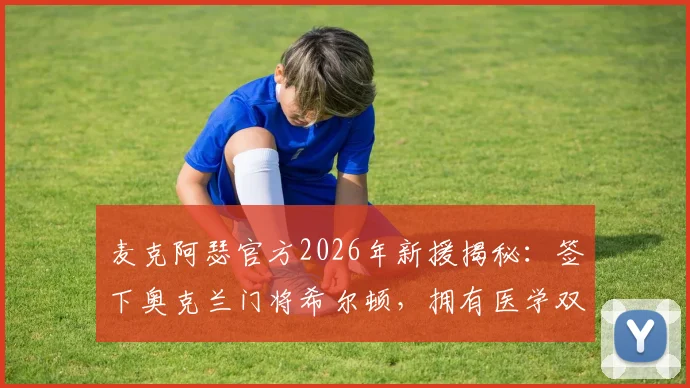 麦克阿瑟官方2026年新援揭秘:签下奥克兰门将希尔顿,拥有医学双学位的足球运动员如何规划职业生涯?