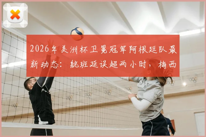 2026年美洲杯卫冕冠军阿根廷队最新动态:航班延误超两小时,梅西领衔全队已安全抵达纽约备战