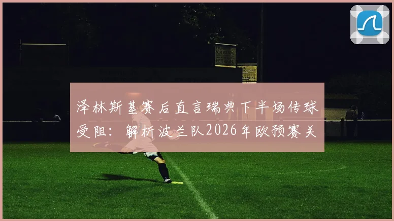 泽林斯基赛后直言瑞典下半场传球受阻：解析波兰队2026年欧预赛关键战未把握机会原因