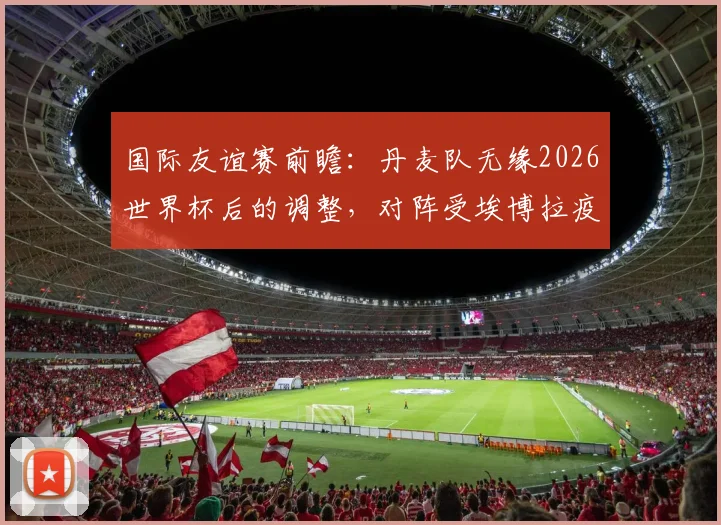 国际友谊赛前瞻：丹麦队无缘2026世界杯后的调整，对阵受埃博拉疫情影响下的民主刚果队战术解析与看点
