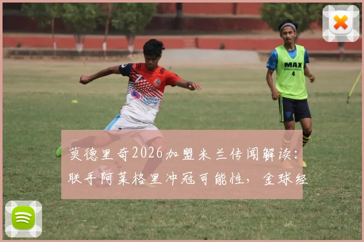 莫德里奇2026加盟米兰传闻解读：联手阿莱格里冲冠可能性，金球经验如何助红黑军团蜕变？