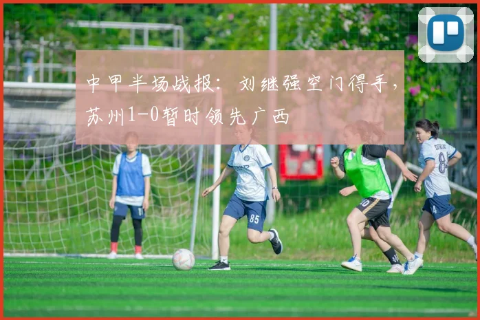中甲半场战报：刘继强空门得手，苏州1-0暂时领先广西