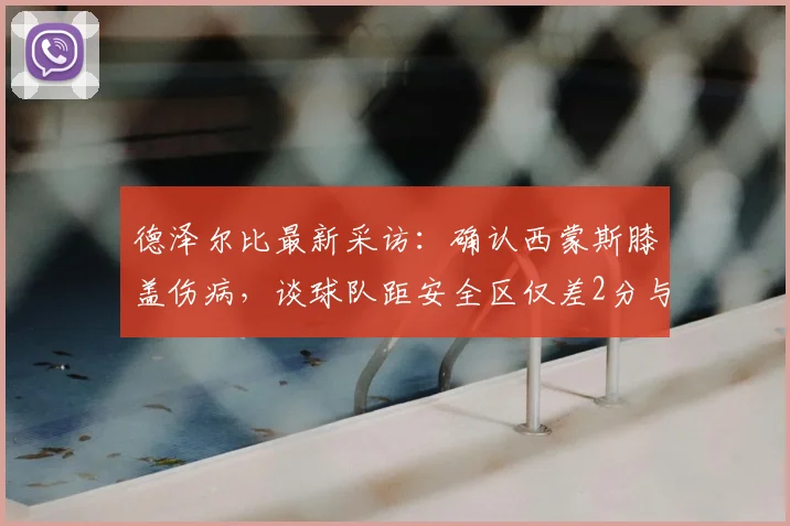 德泽尔比最新采访:确认西蒙斯膝盖伤病,谈球队距安全区仅差2分与保级信心,布莱顿2026赛季前景分析
