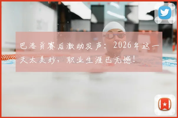 巴洛贡赛后激动发声：2026年这一天太美妙，职业生涯已无憾！