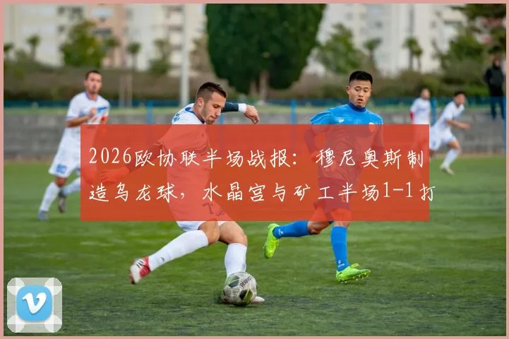 2026欧协联半场战报:穆尼奥斯制造乌龙球,水晶宫与矿工半场1-1打平,场上形势全解析