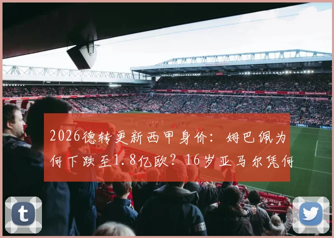 2026德转更新西甲身价:姆巴佩为何下跌至1.8亿欧?16岁亚马尔凭何稳坐2亿欧榜首?附西甲球星身价榜解读
