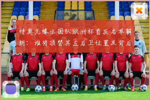 特奥无缘法国队欧洲杯首发名单解析：谁将顶替其左后卫位置及背后原因深度探讨