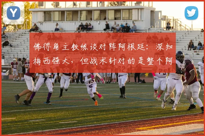 佛得角主教练谈对阵阿根廷：深知梅西强大，但战术针对的是整个阿根廷队2026