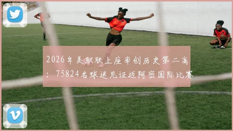 2026年美职联上座率创历史第二高:75824名球迷见证迈阿密国际比赛,解析其背后市场影响力