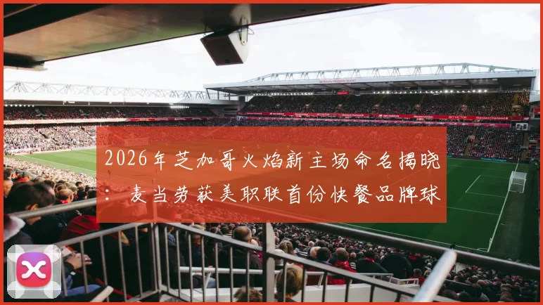 2026年芝加哥火焰新主场命名揭晓:麦当劳获美职联首份快餐品牌球场冠名权